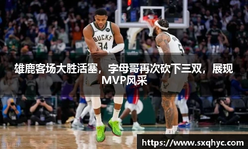雄鹿客场大胜活塞，字母哥再次砍下三双，展现MVP风采