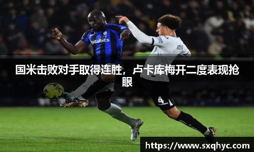 国米击败对手取得连胜，卢卡库梅开二度表现抢眼