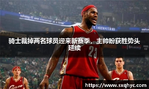 骑士裁掉两名球员迎来新赛季，主帅盼获胜势头延续