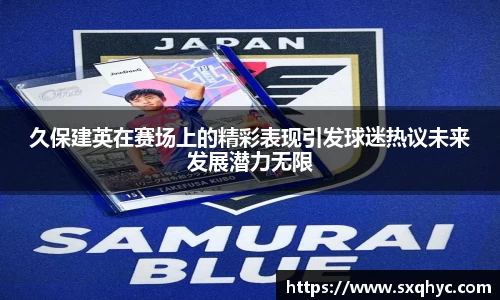 久保建英在赛场上的精彩表现引发球迷热议未来发展潜力无限