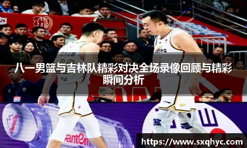 八一男篮与吉林队精彩对决全场录像回顾与精彩瞬间分析