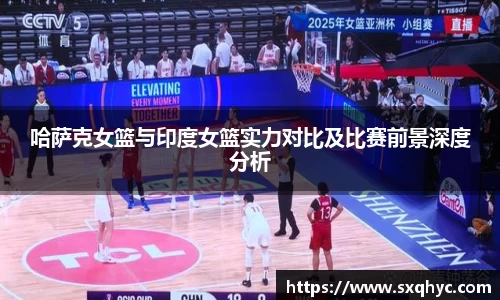 哈萨克女篮与印度女篮实力对比及比赛前景深度分析